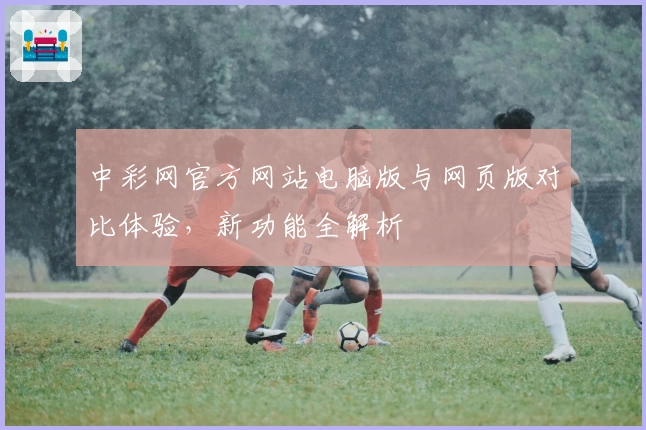 中彩网官方网站电脑版与网页版对比体验，新功能全解析