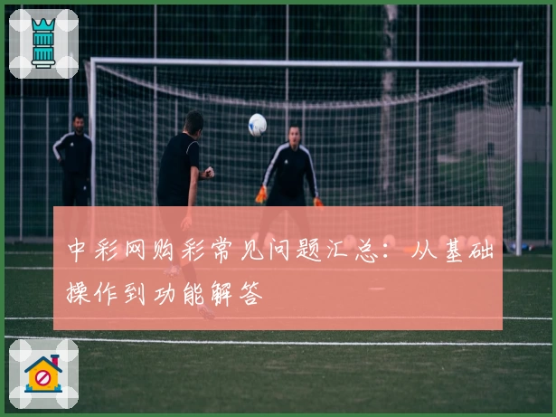 中彩网购彩常见问题汇总：从基础操作到功能解答