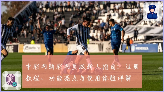 中彩网购彩网页版新人指南:注册教程、功能亮点与使用体验详解