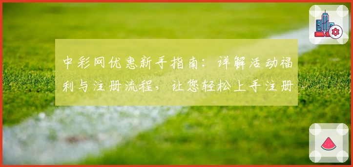 中彩网优惠新手指南：详解活动福利与注册流程，让您轻松上手注册体验