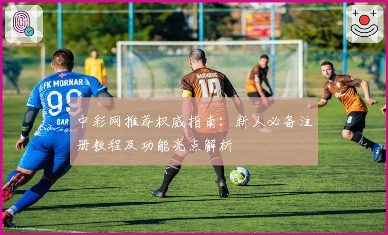 中彩网推荐权威指南:新人必备注册教程及功能亮点解析