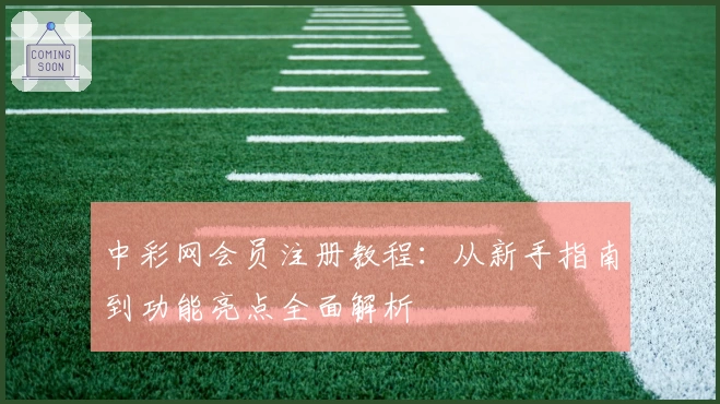 中彩网会员注册教程：从新手指南到功能亮点全面解析