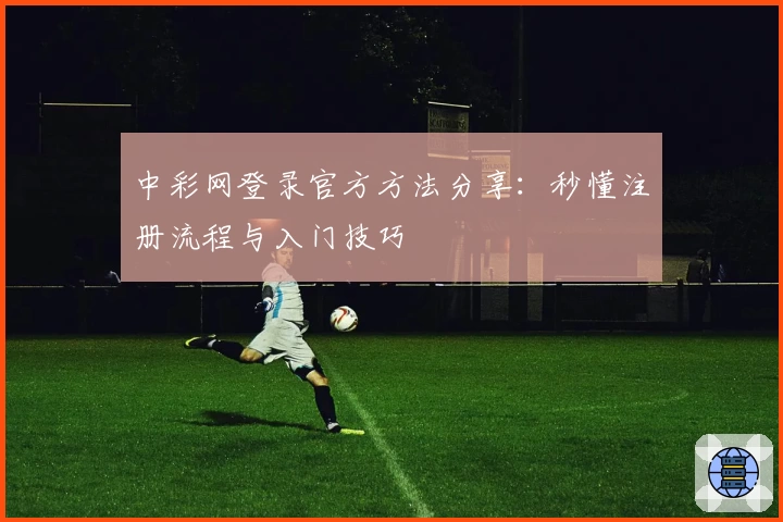 中彩网登录官方方法分享:秒懂注册流程与入门技巧
