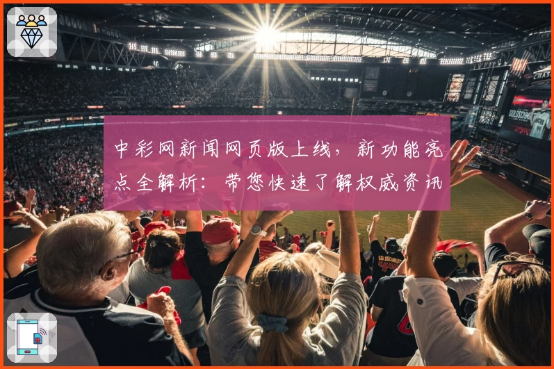 中彩网新闻网页版上线，新功能亮点全解析：带您快速了解权威资讯与实时动态