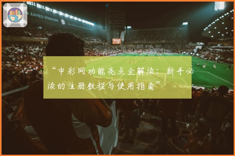 “中彩网功能亮点全解读：新手必读的注册教程与使用指南”