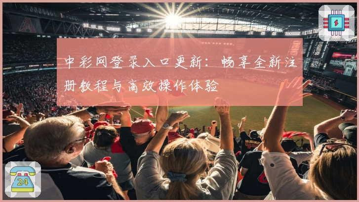 中彩网登录入口更新:畅享全新注册教程与高效操作体验