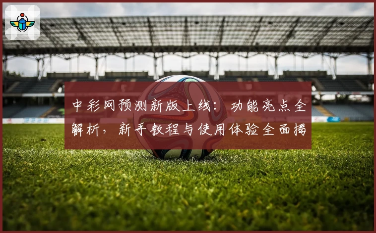 中彩网预测新版上线:功能亮点全解析,新手教程与使用体验全面揭秘