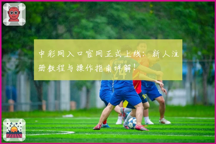 中彩网入口官网正式上线:新人注册教程与操作指南详解!