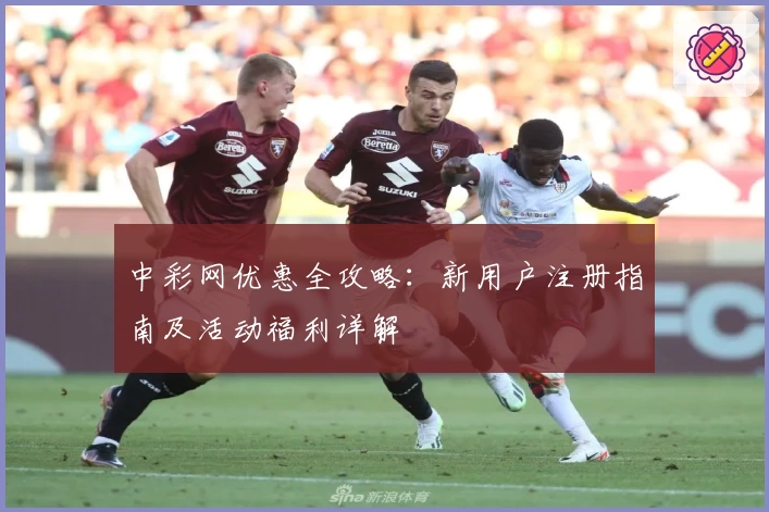中彩网优惠全攻略：新用户注册指南及活动福利详解