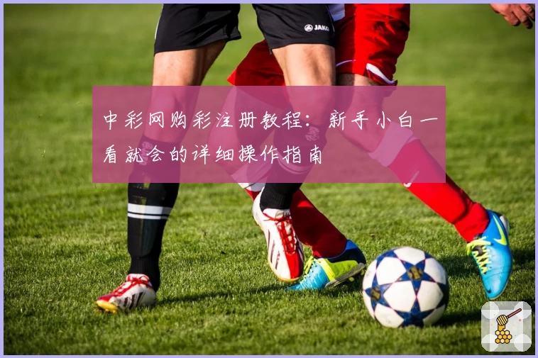 中彩网购彩注册教程:新手小白一看就会的详细操作指南