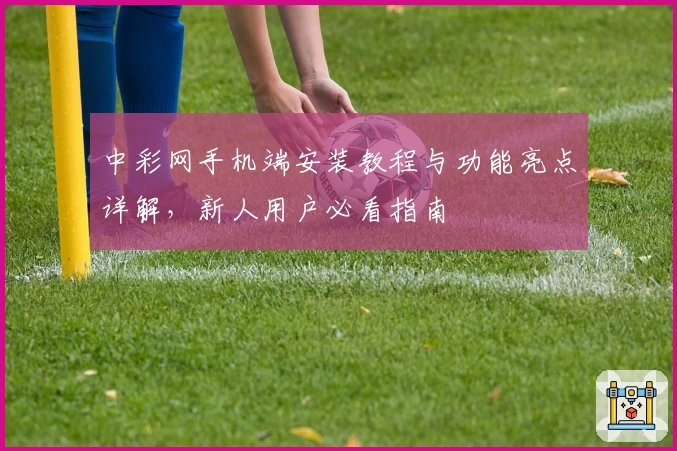 中彩网手机端安装教程与功能亮点详解，新人用户必看指南