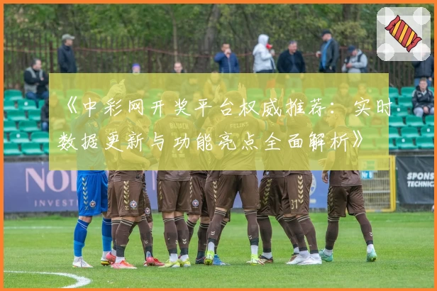 《中彩网开奖平台权威推荐:实时数据更新与功能亮点全面解析》