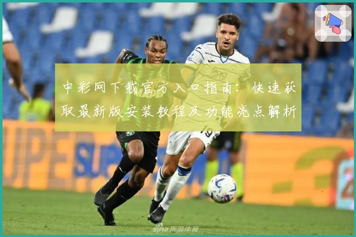 中彩网下载官方入口指南：快速获取最新版安装教程及功能亮点解析
