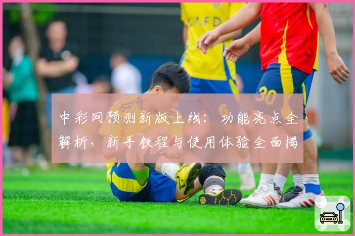中彩网预测新版上线:功能亮点全解析,新手教程与使用体验全面揭秘