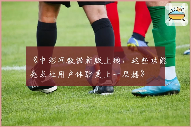 《中彩网数据新版上线，这些功能亮点让用户体验更上一层楼》