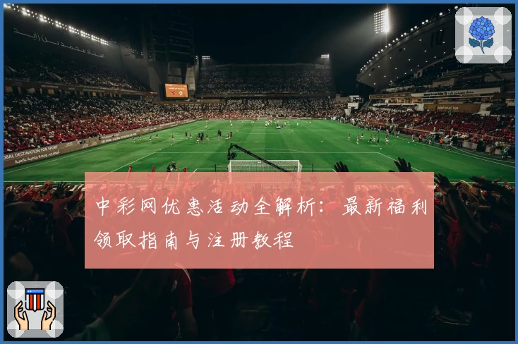 中彩网优惠活动全解析：最新福利领取指南与注册教程