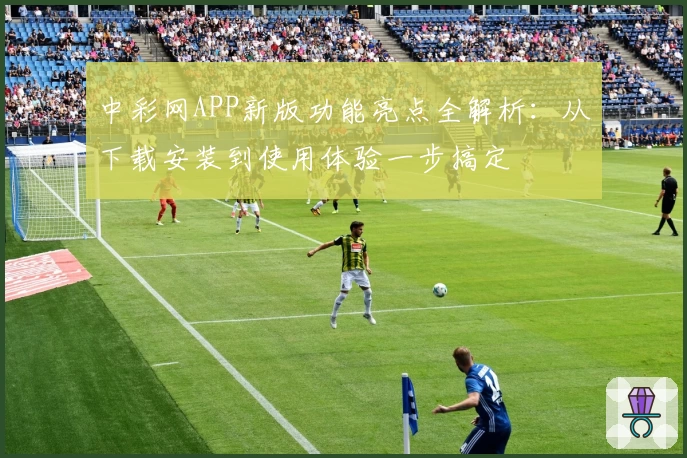 中彩网APP新版功能亮点全解析：从下载安装到使用体验一步搞定