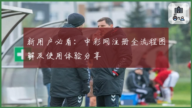 新用户必看：中彩网注册全流程图解及使用体验分享