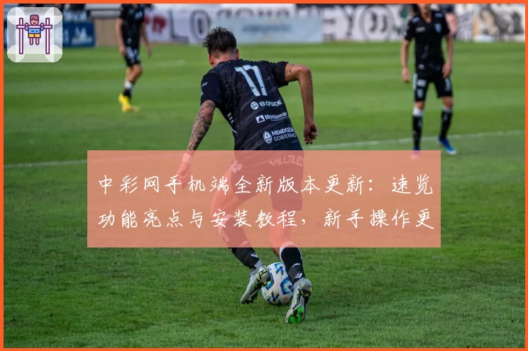 中彩网手机端全新版本更新：速览功能亮点与安装教程，新手操作更便捷