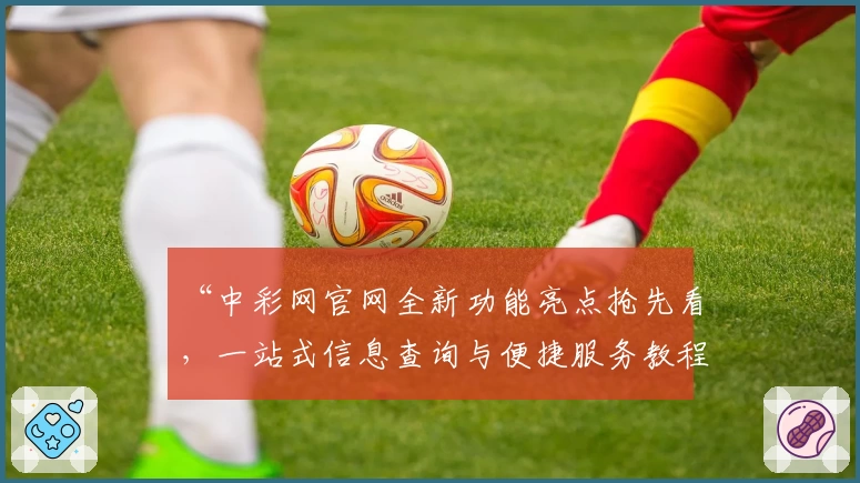 “中彩网官网全新功能亮点抢先看，一站式信息查询与便捷服务教程”