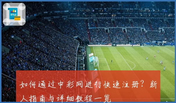 如何通过中彩网进行快速注册？新人指南与详细教程一览