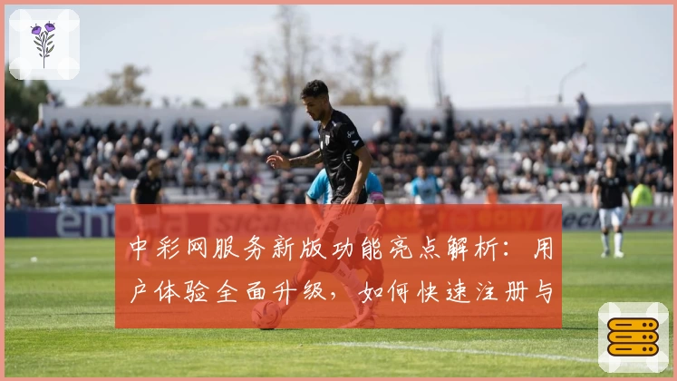 中彩网服务新版功能亮点解析：用户体验全面升级，如何快速注册与使用指南