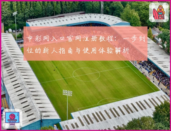 中彩网入口官网注册教程:一步到位的新人指南与使用体验解析