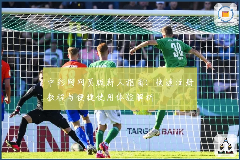 中彩网网页版新人指南:快速注册教程与便捷使用体验解析