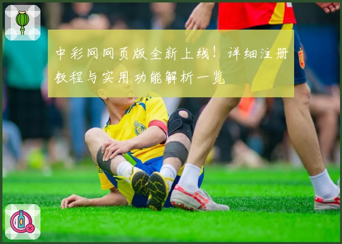 中彩网网页版全新上线！详细注册教程与实用功能解析一览