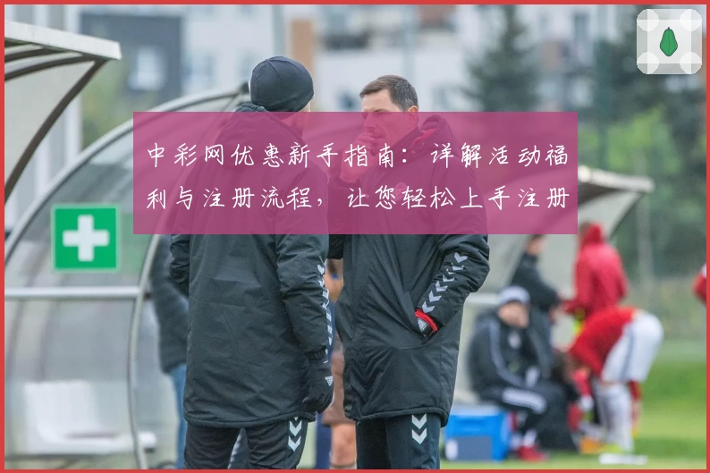 中彩网优惠新手指南：详解活动福利与注册流程，让您轻松上手注册体验