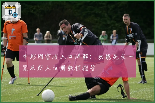中彩网官方入口详解：功能亮点一览及新人注册教程指导