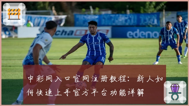 中彩网入口官网注册教程：新人如何快速上手官方平台功能详解