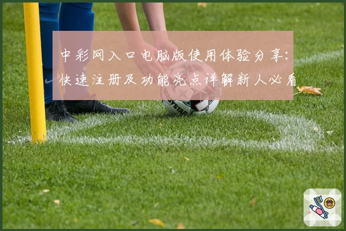 中彩网入口电脑版使用体验分享：快速注册及功能亮点详解新人必看