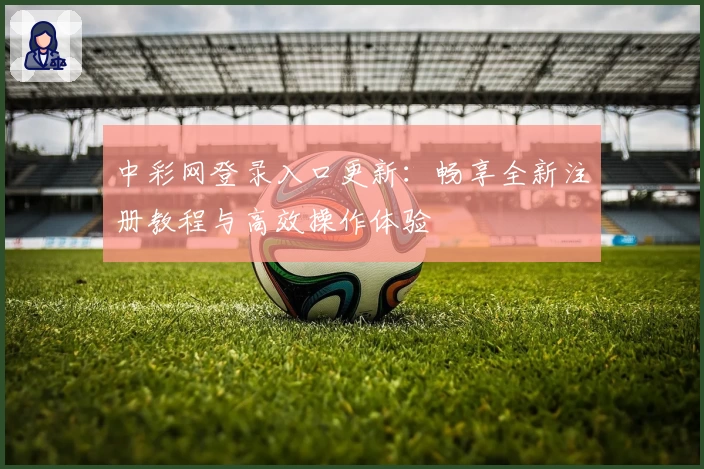 中彩网登录入口更新：畅享全新注册教程与高效操作体验