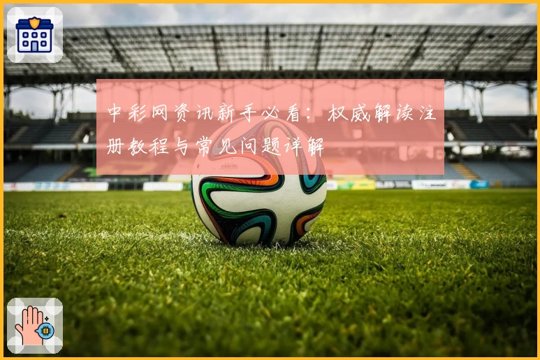 中彩网资讯新手必看：权威解读注册教程与常见问题详解