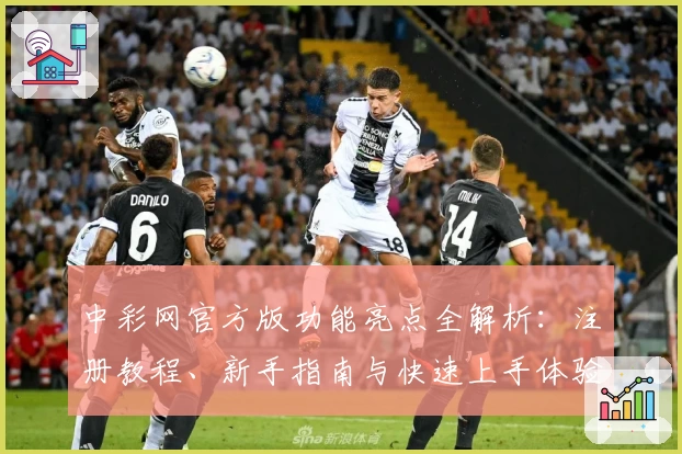 中彩网官方版功能亮点全解析：注册教程、新手指南与快速上手体验