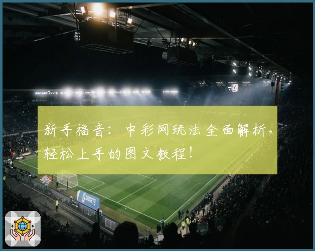 新手福音：中彩网玩法全面解析，轻松上手的图文教程！