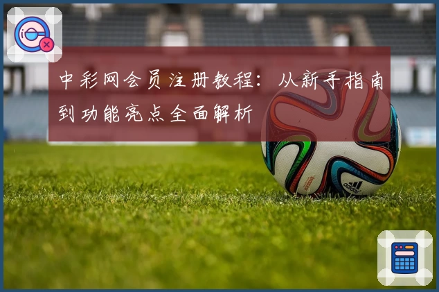 中彩网会员注册教程:从新手指南到功能亮点全面解析