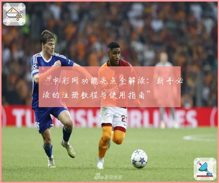 “中彩网功能亮点全解读：新手必读的注册教程与使用指南”