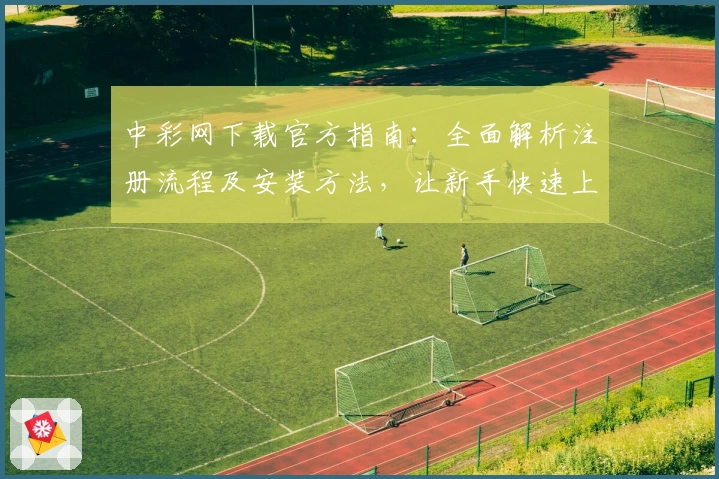 中彩网下载官方指南：全面解析注册流程及安装方法，让新手快速上手