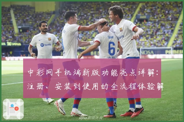 中彩网手机端新版功能亮点详解：注册、安装到使用的全流程体验解析