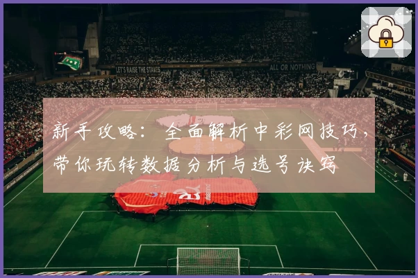 新手攻略：全面解析中彩网技巧，带你玩转数据分析与选号诀窍
