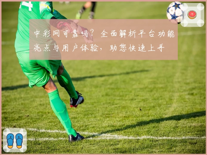 中彩网可靠吗？全面解析平台功能亮点与用户体验，助您快速上手