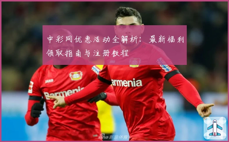 中彩网优惠活动全解析：最新福利领取指南与注册教程
