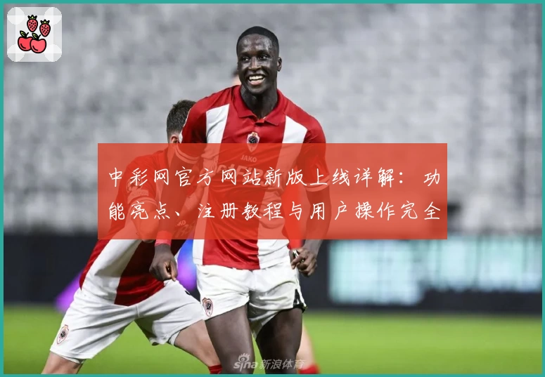 中彩网官方网站新版上线详解：功能亮点、注册教程与用户操作完全指南