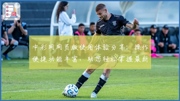 中彩网网页版使用体验分享：操作便捷功能丰富，助您轻松掌握最新资讯