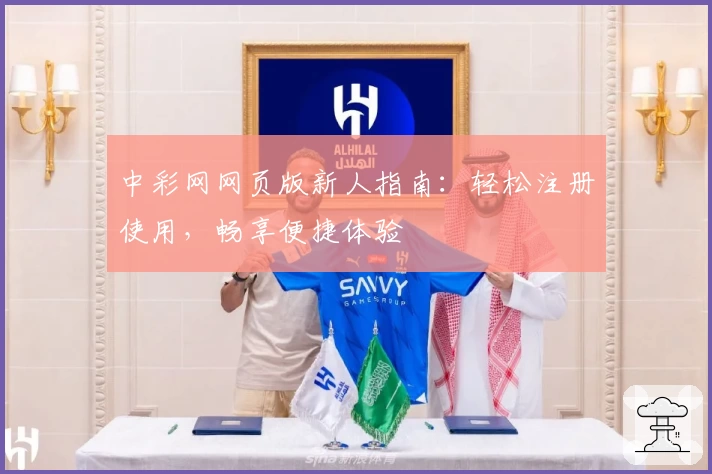 中彩网网页版新人指南：轻松注册使用，畅享便捷体验