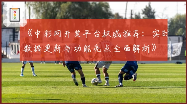 《中彩网开奖平台权威推荐：实时数据更新与功能亮点全面解析》