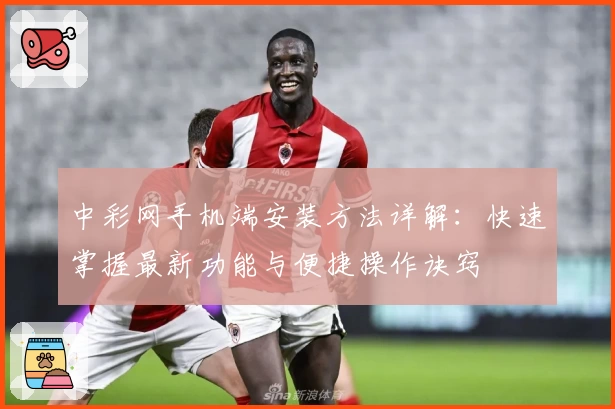 中彩网手机端安装方法详解：快速掌握最新功能与便捷操作诀窍