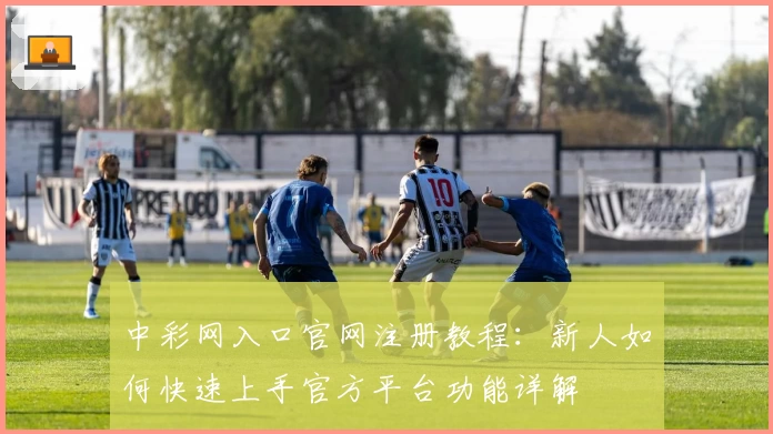 中彩网入口官网注册教程：新人如何快速上手官方平台功能详解